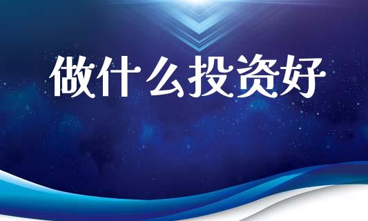 做什么投资好_https://m.lcpcjs.com_期货交易时间_第1张
