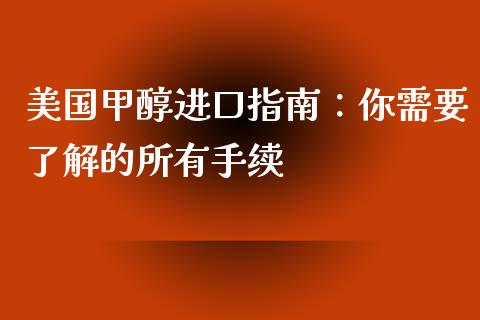 美国甲醇进口指南：你需要了解的所有手续_https://m.lcpcjs.com_期货交易_第1张