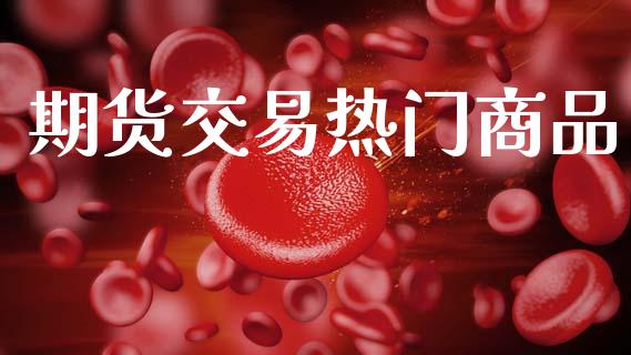 期货交易热门商品_https://m.lcpcjs.com_白银期货保证金_第1张