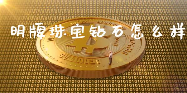 明牌珠宝钻石怎么样_https://m.lcpcjs.com_期货交易_第1张
