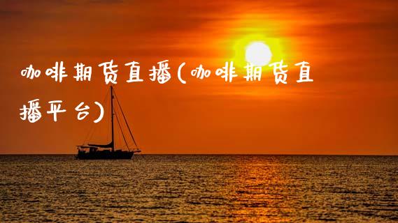 咖啡期货直播(咖啡期货直播平台)_https://m.lcpcjs.com_白银期货保证金_第1张