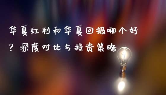 华夏红利和华夏回报哪个好？深度对比与投资策略_https://m.lcpcjs.com_期货交易时间_第1张