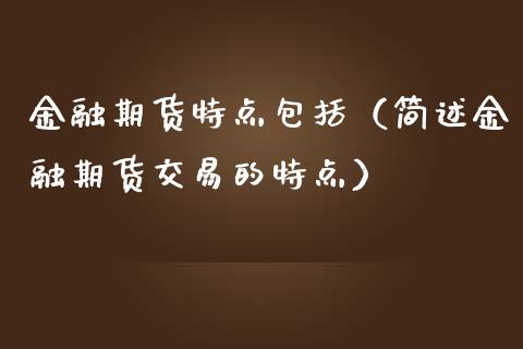 金融期货特点包括（简述金融期货交易的特点）_https://m.lcpcjs.com_白银期货保证金_第1张