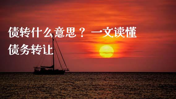 债转什么意思? 一文读懂债务转让_恒指期货保证金_第1张_白银期货保证金_期货交易_恒指期货保证金_期货交易时间 债转什么意思? 一文读懂债务转让_https://m.lcpcjs.com_恒指期货保证金_第1张