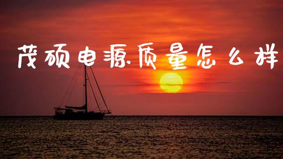 茂硕电源质量怎么样_https://m.lcpcjs.com_白银期货保证金_第1张
