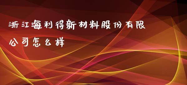 浙江海利得新材料股份有限公司怎么样_https://m.lcpcjs.com_恒指期货保证金_第1张