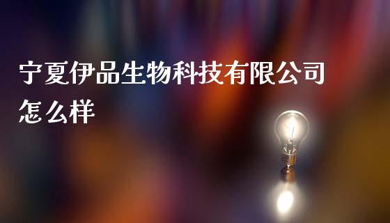 宁夏伊品生物科技有限公司怎么样_https://m.lcpcjs.com_白银期货保证金_第1张