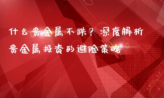 什么贵金属不跌？深度解析贵金属投资的避险策略_https://m.lcpcjs.com_期货交易_第1张