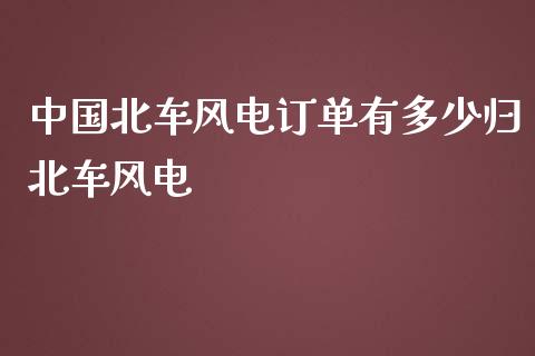 中国北车风电订单有多少归北车风电_https://m.lcpcjs.com_恒指期货保证金_第1张