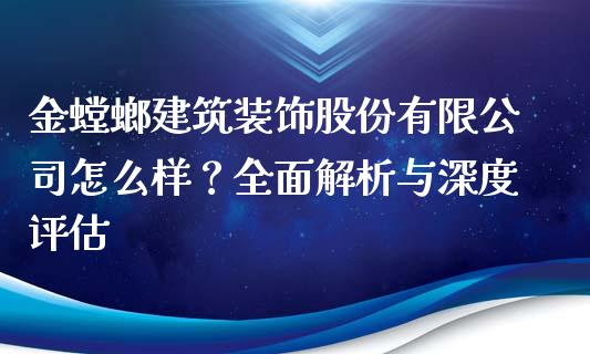 金螳螂建筑装饰股份有限公司怎么样？全面解析与深度评估_https://m.lcpcjs.com_期货交易_第1张