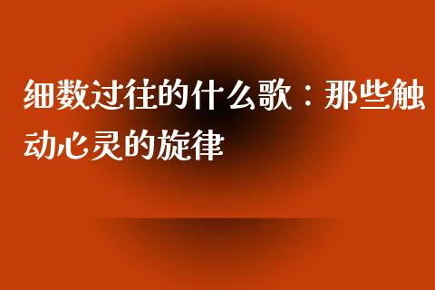 细数过往的什么歌：那些触动心灵的旋律_https://m.lcpcjs.com_恒指期货保证金_第1张