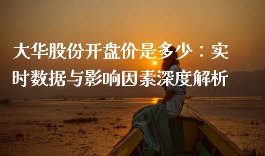 大华股份开盘价是多少：实时数据与影响因素深度解析_https://m.lcpcjs.com_期货交易时间_第1张