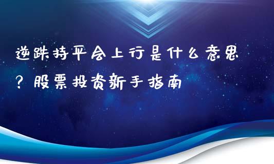 逆跌持平会上行是什么意思？股票投资新手指南_https://m.lcpcjs.com_期货交易_第1张