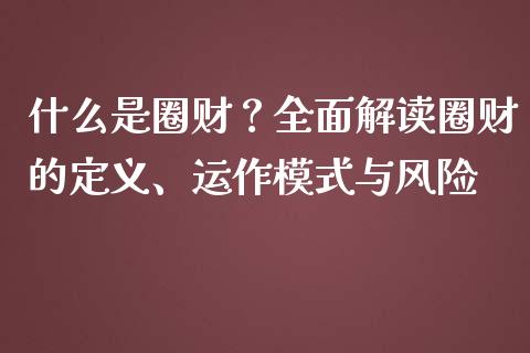 什么是圈财？全面解读圈财的定义、运作模式与风险_https://m.lcpcjs.com_期货交易时间_第1张