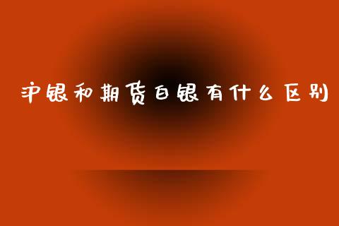 沪银和期货白银有什么区别_https://m.lcpcjs.com_恒指期货保证金_第1张