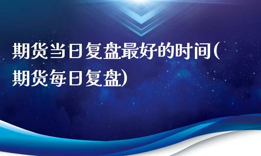 期货当日复盘最好的时间(期货每日复盘)_https://m.lcpcjs.com_期货交易_第1张