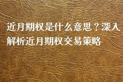 近月期权是什么意思？深入解析近月期权交易策略_https://m.lcpcjs.com_期货交易_第1张