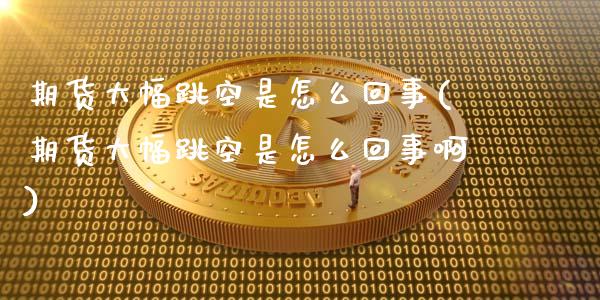 期货大幅跳空是怎么回事(期货大幅跳空是怎么回事啊)_https://m.lcpcjs.com_白银期货保证金_第1张