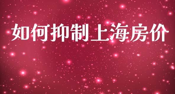 如何抑制上海房价_https://m.lcpcjs.com_白银期货保证金_第1张