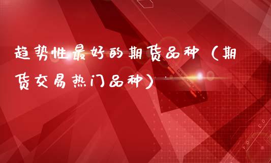 趋势性最好的期货品种（期货交易热门品种）_https://m.lcpcjs.com_期货交易时间_第1张