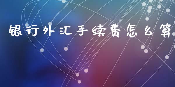 银行外汇手续费怎么算_https://m.lcpcjs.com_期货交易_第1张
