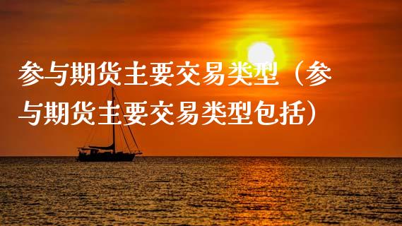 参与期货主要交易类型（参与期货主要交易类型包括）_https://m.lcpcjs.com_期货交易时间_第1张