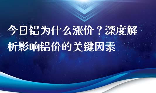 今日铝为什么涨价？深度解析影响铝价的关键因素_https://m.lcpcjs.com_期货交易时间_第1张