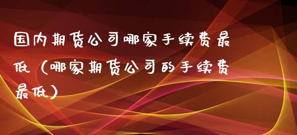 国内期货公司哪家手续费最低(哪家期货公司的手续费最低)_白银期货保证金_第1张_白银期货保证金_期货交易_恒指期货保证金_期货交易时间 国内期货公司哪家手续费最低(哪家期货公司的手续费最低)_https://m.lcpcjs.com_白银期货保证金_第1张