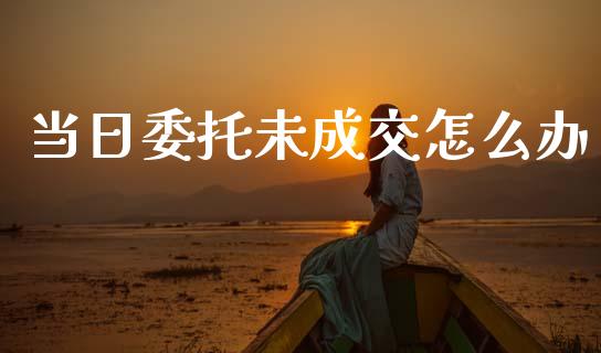 当日委托未成交怎么办_https://m.lcpcjs.com_白银期货保证金_第1张