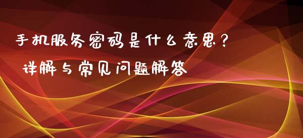 手机服务密码是什么意思？ 详解与常见问题解答_https://m.lcpcjs.com_恒指期货保证金_第1张