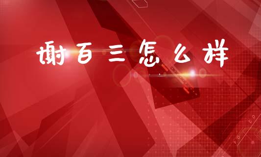 谢百三怎么样_https://m.lcpcjs.com_期货交易时间_第1张