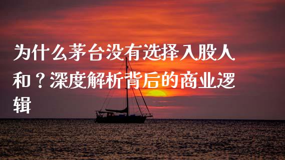 为什么茅台没有选择入股人和？深度解析背后的商业逻辑_https://m.lcpcjs.com_期货交易时间_第1张