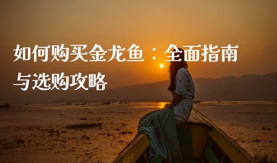 如何购买金龙鱼：全面指南与选购攻略_https://m.lcpcjs.com_恒指期货保证金_第1张