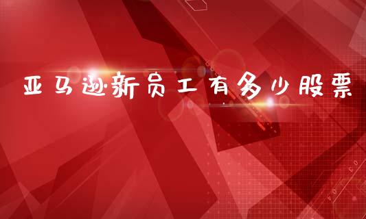 亚马逊新员工有多少股票_https://m.lcpcjs.com_期货交易_第1张