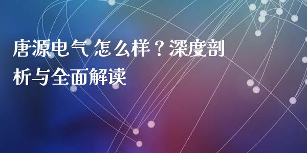 唐源电气 怎么样？深度剖析与全面解读_https://m.lcpcjs.com_期货交易_第1张