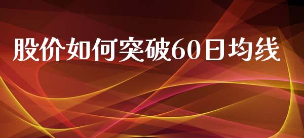 股价如何突破60日均线_https://m.lcpcjs.com_白银期货保证金_第1张