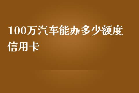 100万汽车能办多少额度信用卡_https://m.lcpcjs.com_期货交易时间_第1张