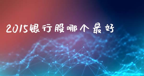 2015银行股哪个最好_https://m.lcpcjs.com_白银期货保证金_第1张