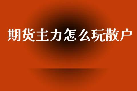 期货主力怎么玩散户_https://m.lcpcjs.com_恒指期货保证金_第1张
