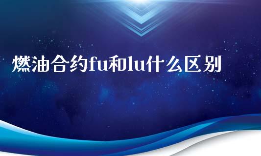 燃油合约fu和lu什么区别_https://m.lcpcjs.com_白银期货保证金_第1张