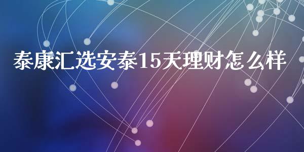 泰康汇选安泰15天理财怎么样_https://m.lcpcjs.com_期货交易时间_第1张