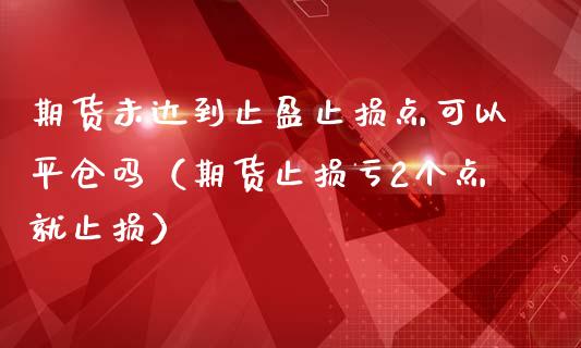 期货未达到止盈止损点可以平仓吗（期货止损亏2个点就止损）_https://m.lcpcjs.com_期货交易_第1张