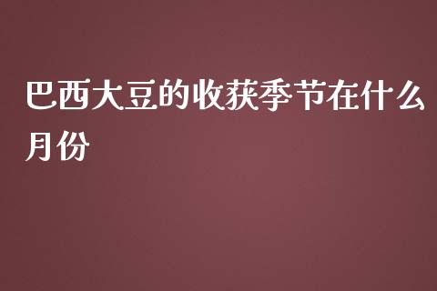 巴西大豆的收获季节在什么月份_https://m.lcpcjs.com_恒指期货保证金_第1张