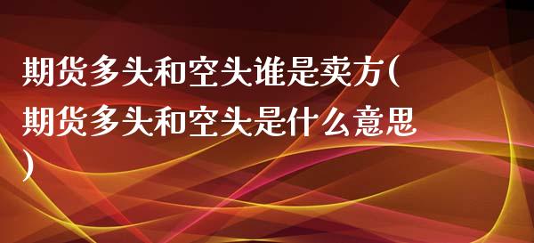 期货多头和空头谁是卖方(期货多头和空头是什么意思)_https://m.lcpcjs.com_白银期货保证金_第1张