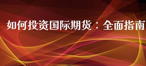 如何投资国际期货：全面指南_https://m.lcpcjs.com_白银期货保证金_第1张