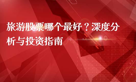 旅游股票哪个最好？深度分析与投资指南_https://m.lcpcjs.com_白银期货保证金_第1张