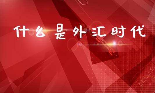 什么是外汇时代_https://m.lcpcjs.com_期货交易时间_第1张