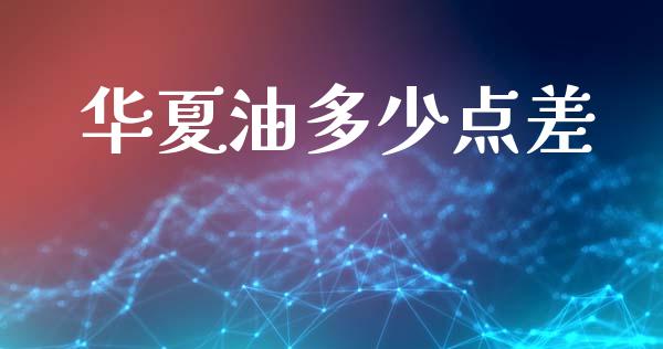 华夏油多少点差_https://m.lcpcjs.com_期货交易时间_第1张
