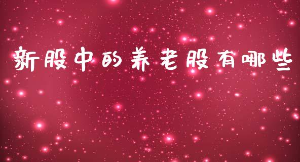 新股中的养老股有哪些_https://m.lcpcjs.com_白银期货保证金_第1张