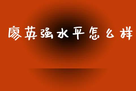廖英强水平怎么样_https://m.lcpcjs.com_白银期货保证金_第1张